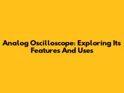 Analog Oscilloscope: Exploring Its Features And Uses