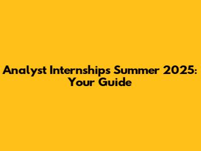 Analyst Internships Summer 2025: Your Guide