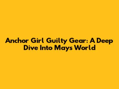 Anchor Girl Guilty Gear: A Deep Dive Into May's World