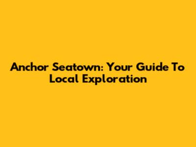 Anchor Seatown: Your Guide To Local Exploration