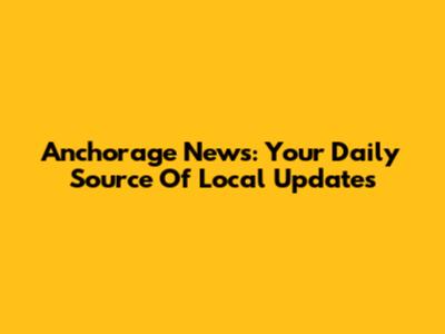 Anchorage News: Your Daily Source Of Local Updates