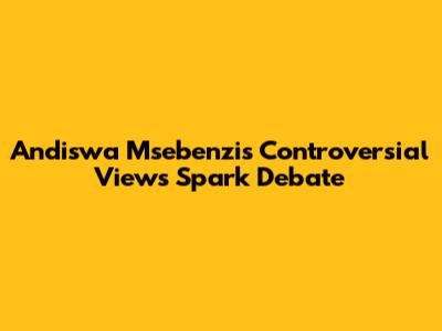 Andiswa Msebenzi's Controversial Views Spark Debate