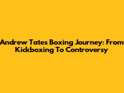 Andrew Tate's Boxing Journey: From Kickboxing To Controversy