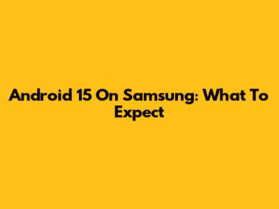 Android 15 On Samsung: What To Expect