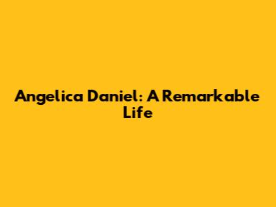 Angelica Daniel: A Remarkable Life
