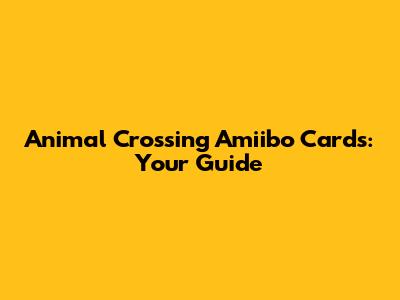 Animal Crossing Amiibo Cards: Your Guide
