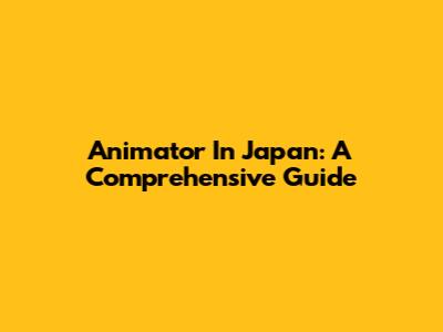Animator In Japan: A Comprehensive Guide