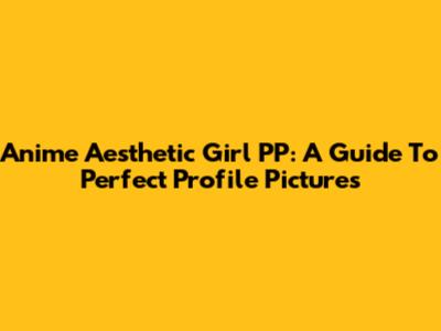 Anime Aesthetic Girl PP: A Guide To Perfect Profile Pictures
