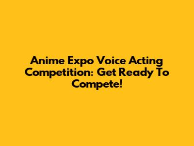Anime Expo Voice Acting Competition: Get Ready To Compete!