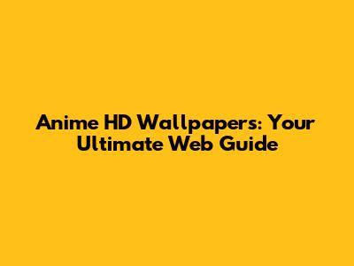 Anime HD Wallpapers: Your Ultimate Web Guide