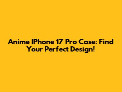 Anime IPhone 17 Pro Case: Find Your Perfect Design!