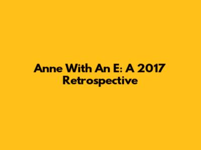 Anne With An E: A 2017 Retrospective