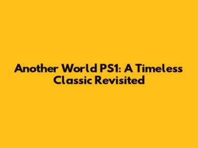 Another World PS1: A Timeless Classic Revisited
