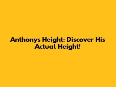 Anthony's Height: Discover His Actual Height!