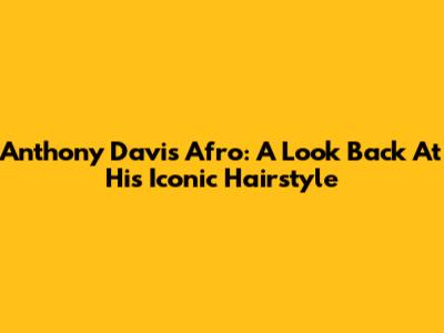 Anthony Davis' Afro: A Look Back At His Iconic Hairstyle