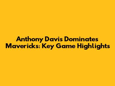 Anthony Davis Dominates Mavericks: Key Game Highlights