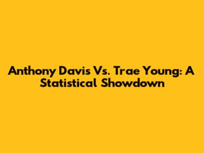 Anthony Davis Vs. Trae Young: A Statistical Showdown