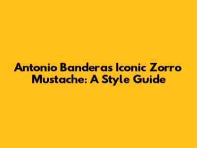 Antonio Banderas' Iconic Zorro Mustache: A Style Guide