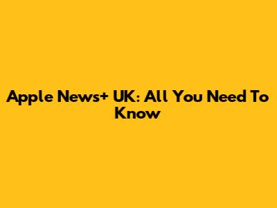 Apple News+ UK: All You Need To Know
