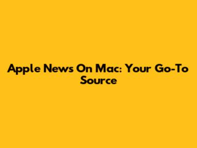 Apple News On Mac: Your Go-To Source