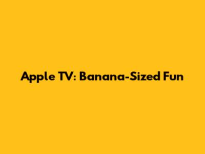 Apple TV: Banana-Sized Fun