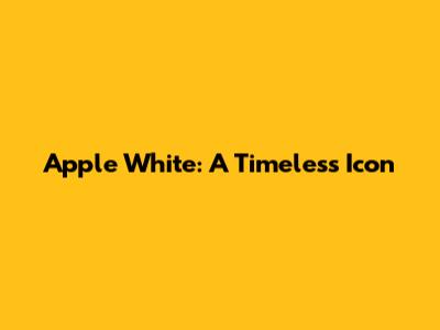 Apple White: A Timeless Icon
