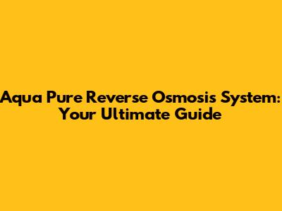 Aqua Pure Reverse Osmosis System: Your Ultimate Guide