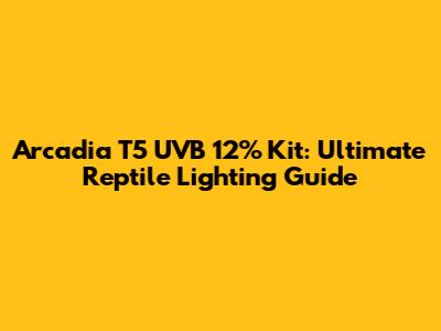 Arcadia T5 UVB 12% Kit: Ultimate Reptile Lighting Guide