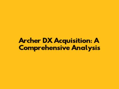 Archer DX Acquisition: A Comprehensive Analysis