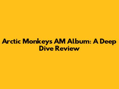 Arctic Monkeys AM Album: A Deep Dive Review