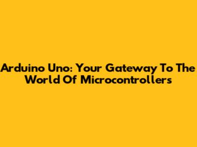 Arduino Uno: Your Gateway To The World Of Microcontrollers