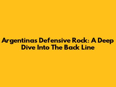 Argentina's Defensive Rock: A Deep Dive Into The Back Line