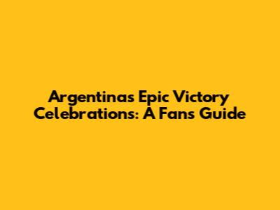 Argentina's Epic Victory Celebrations: A Fan's Guide