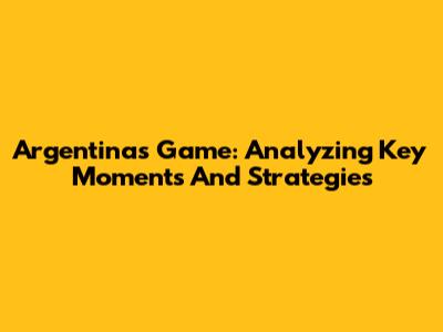 Argentina's Game: Analyzing Key Moments And Strategies