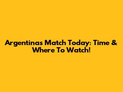 Argentina's Match Today: Time & Where To Watch!