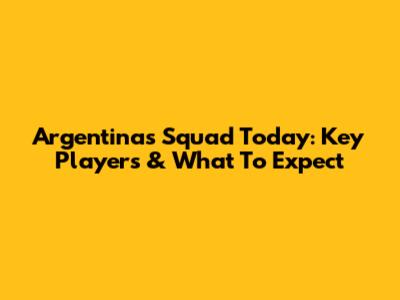 Argentina's Squad Today: Key Players & What To Expect