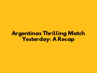 Argentina's Thrilling Match Yesterday: A Recap
