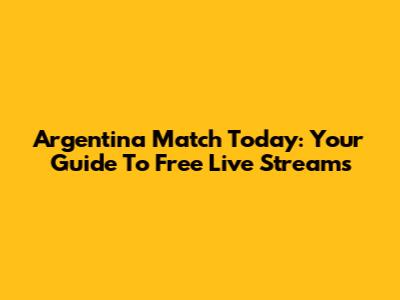 Argentina Match Today: Your Guide To Free Live Streams