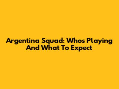 Argentina Squad: Who's Playing And What To Expect