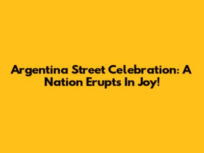 Argentina Street Celebration: A Nation Erupts In Joy!