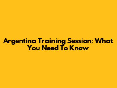 Argentina Training Session: What You Need To Know