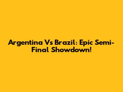 Argentina Vs Brazil: Epic Semi-Final Showdown!