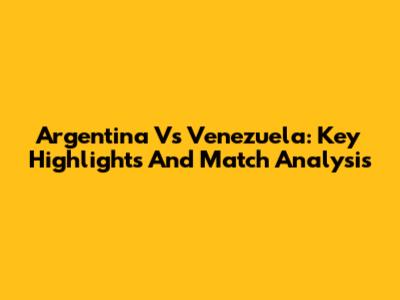 Argentina Vs Venezuela: Key Highlights And Match Analysis