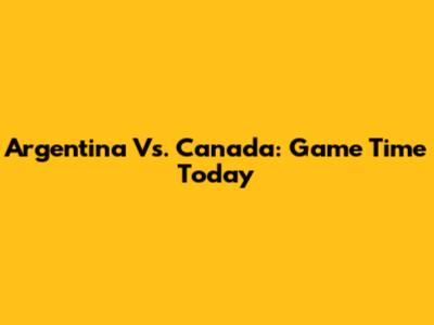 Argentina Vs. Canada: Game Time Today