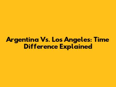 Argentina Vs. Los Angeles: Time Difference Explained