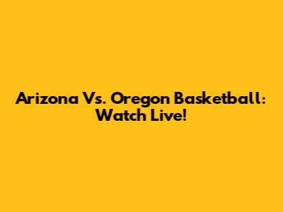 Arizona Vs. Oregon Basketball: Watch Live!
