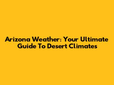 Arizona Weather: Your Ultimate Guide To Desert Climates