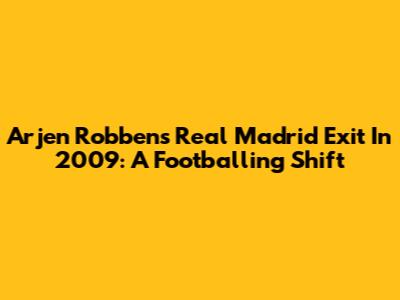 Arjen Robben's Real Madrid Exit In 2009: A Footballing Shift