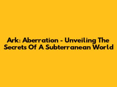 Ark: Aberration - Unveiling The Secrets Of A Subterranean World