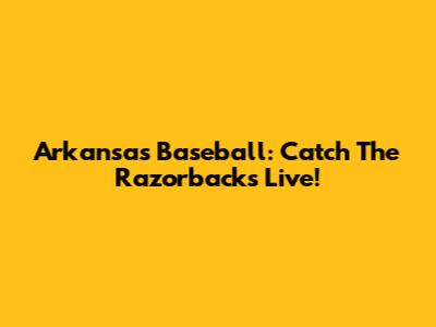Arkansas Baseball: Catch The Razorbacks Live!